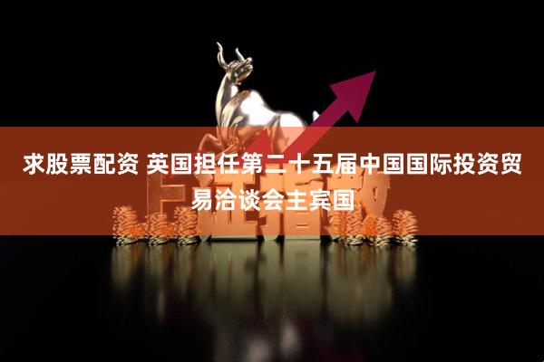 求股票配资 英国担任第二十五届中国国际投资贸易洽谈会主宾国