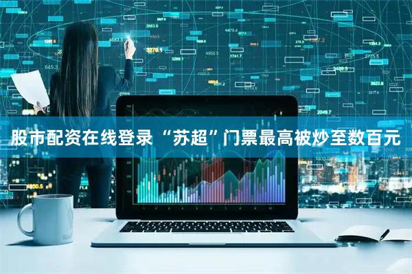 股市配资在线登录 “苏超”门票最高被炒至数百元