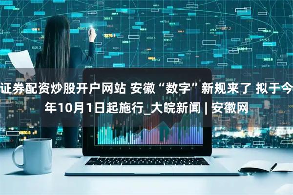 证券配资炒股开户网站 安徽“数字”新规来了 拟于今年10月1日起施行_大皖新闻 | 安徽网