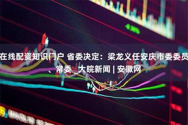 在线配资知识门户 省委决定：梁龙义任安庆市委委员、常委 _大皖新闻 | 安徽网