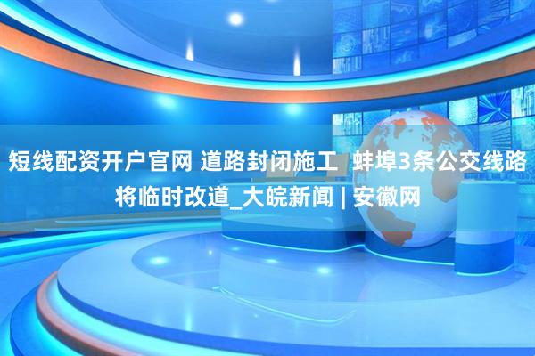 短线配资开户官网 道路封闭施工  蚌埠3条公交线路将临时改道_大皖新闻 | 安徽网