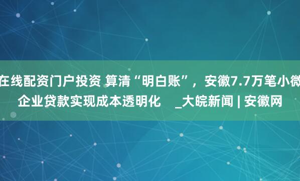 在线配资门户投资 算清“明白账”，安徽7.7万笔小微企业贷款实现成本透明化    _大皖新闻 | 安徽网