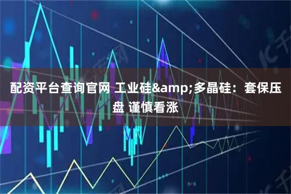 配资平台查询官网 工业硅&多晶硅：套保压盘 谨慎看涨