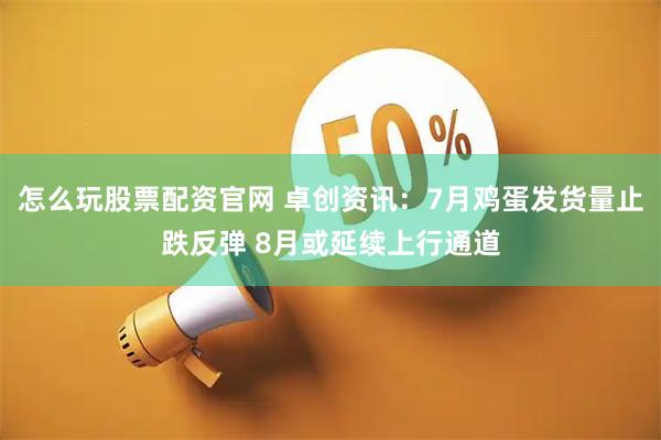 怎么玩股票配资官网 卓创资讯：7月鸡蛋发货量止跌反弹 8月或延续上行通道