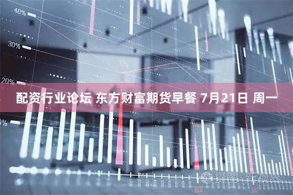 配资行业论坛 东方财富期货早餐 7月21日 周一