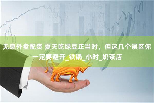 无息外盘配资 夏天吃绿豆正当时，但这几个误区你一定要避开_铁锅_小时_奶茶店