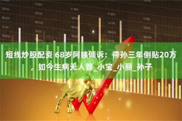 短线炒股配资 68岁阿姨倾诉：带孙三年倒贴20万，如今生病无人管_小宝_小丽_孙子