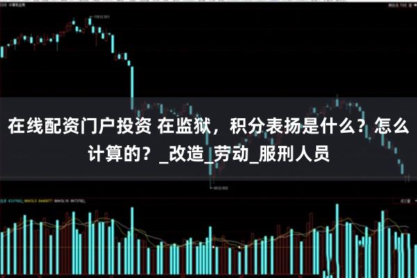 在线配资门户投资 在监狱，积分表扬是什么？怎么计算的？_改造_劳动_服刑人员