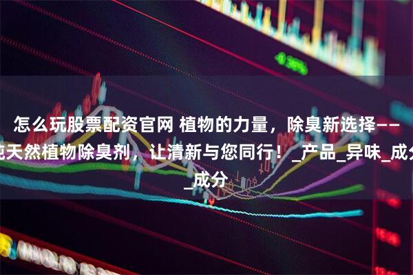 怎么玩股票配资官网 植物的力量，除臭新选择——纯天然植物除臭剂，让清新与您同行！_产品_异味_成分