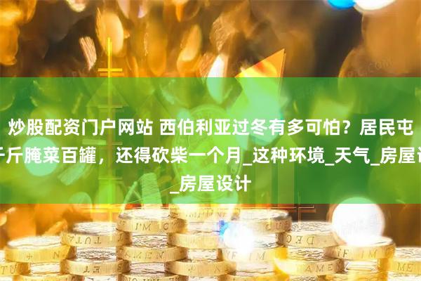 炒股配资门户网站 西伯利亚过冬有多可怕？居民屯粮千斤腌菜百罐，还得砍柴一个月_这种环境_天气_房屋设计