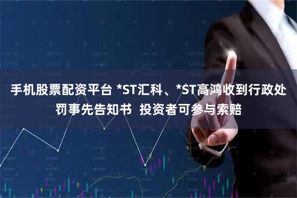 手机股票配资平台 *ST汇科、*ST高鸿收到行政处罚事先告知书  投资者可参与索赔