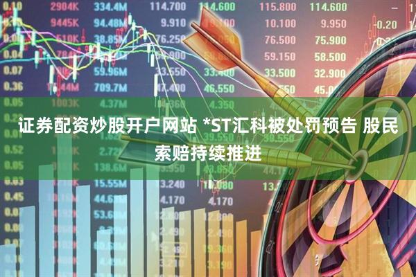 证券配资炒股开户网站 *ST汇科被处罚预告 股民索赔持续推进