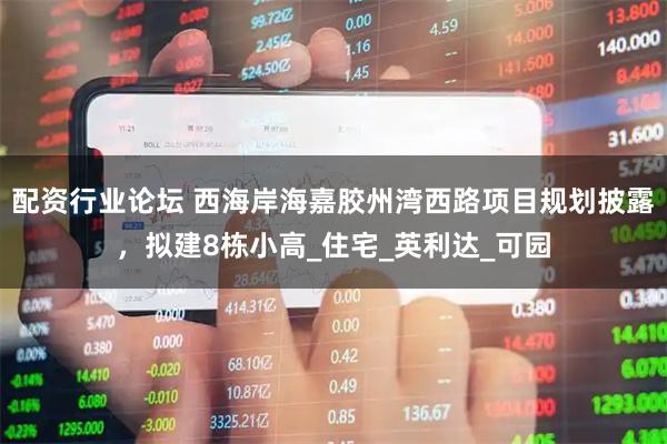 配资行业论坛 西海岸海嘉胶州湾西路项目规划披露，拟建8栋小高_住宅_英利达_可园