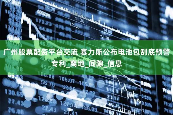广州股票配资平台交流 赛力斯公布电池包刮底预警专利_离地_间隙_信息