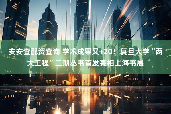 安安查配资查询 学术成果又+20！复旦大学“两大工程”二期丛书首发亮相上海书展