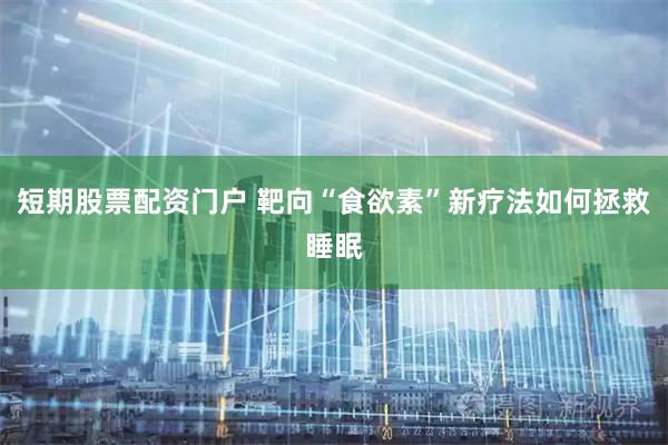 短期股票配资门户 靶向“食欲素”新疗法如何拯救睡眠