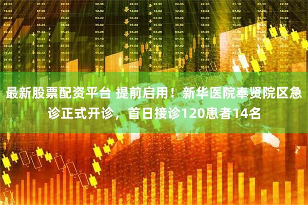 最新股票配资平台 提前启用！新华医院奉贤院区急诊正式开诊，首日接诊120患者14名