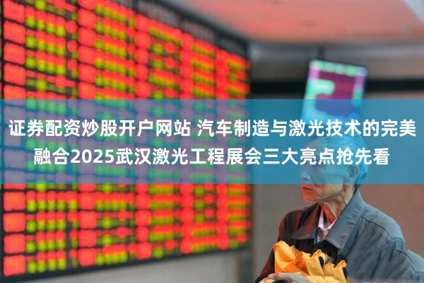 证券配资炒股开户网站 汽车制造与激光技术的完美融合2025武汉激光工程展会三大亮点抢先看