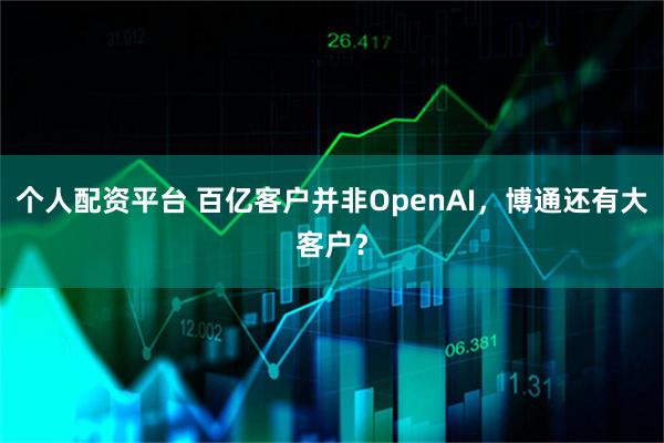 个人配资平台 百亿客户并非OpenAI,博通还有大客户?