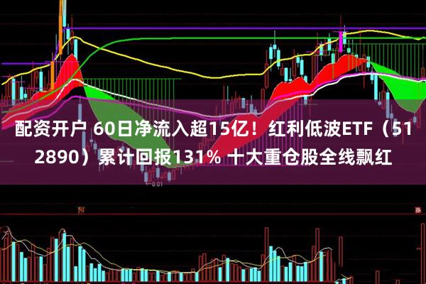 配资开户 60日净流入超15亿!红利低波ETF(512890)累计回报131% 十大重仓股全线飘红