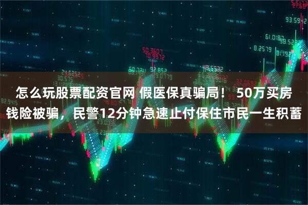 怎么玩股票配资官网 假医保真骗局！ 50万买房钱险被骗，民警12分钟急速止付保住市民一生积蓄