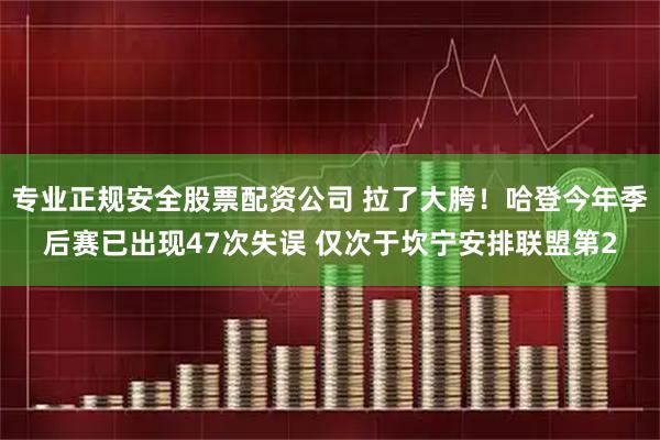 专业正规安全股票配资公司 拉了大胯！哈登今年季后赛已出现47次失误 仅次于坎宁安排联盟第2