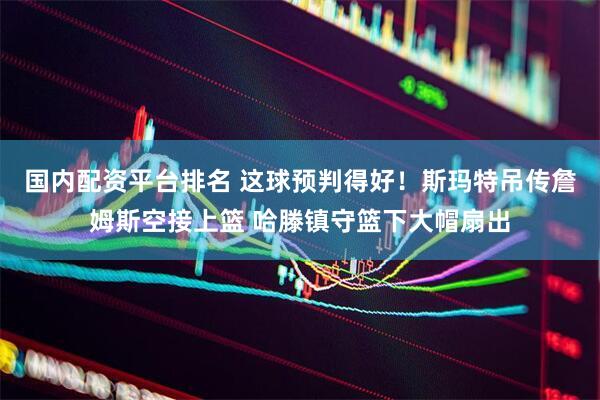 国内配资平台排名 这球预判得好！斯玛特吊传詹姆斯空接上篮 哈滕镇守篮下大帽扇出