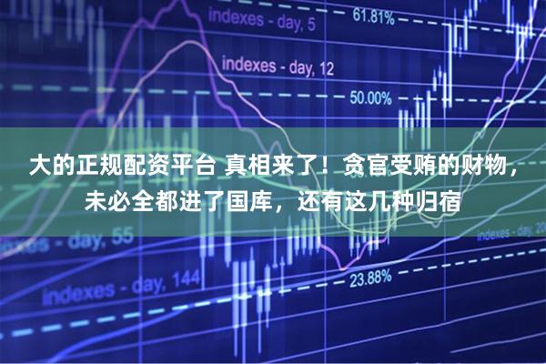 大的正规配资平台 真相来了！贪官受贿的财物，未必全都进了国库，还有这几种归宿