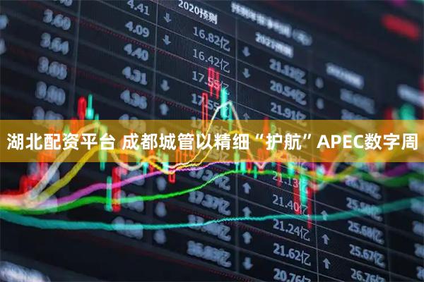 湖北配资平台 成都城管以精细“护航”APEC数字周