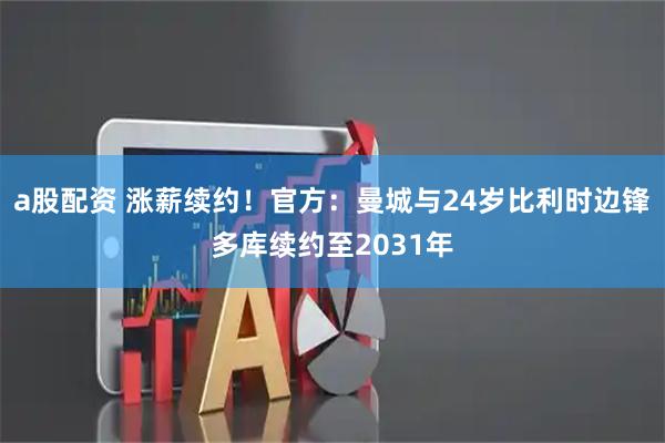 a股配资 涨薪续约！官方：曼城与24岁比利时边锋多库续约至2031年