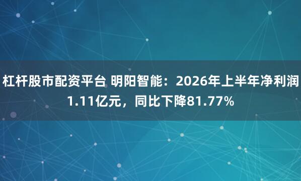 杠杆股市配资平台 明阳智能：2026年上半年净利润1.11亿元，同比下降81.77%