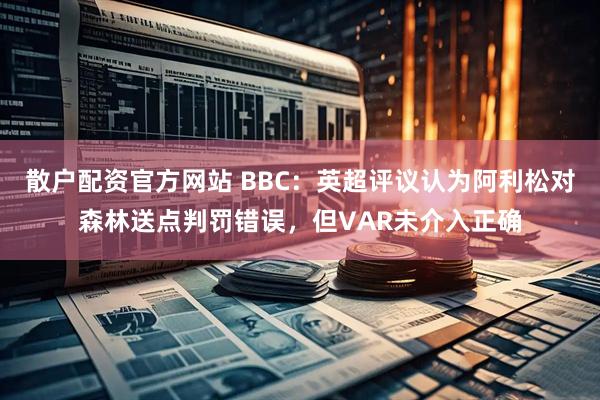 散户配资官方网站 BBC：英超评议认为阿利松对森林送点判罚错误，但VAR未介入正确